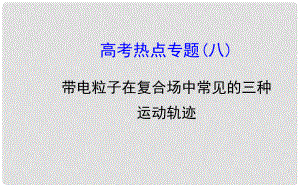 高考物理一輪總復(fù)習(xí) 高考熱點專題 帶電粒子在復(fù)合場中常見的三種運動軌跡課件 新人教版