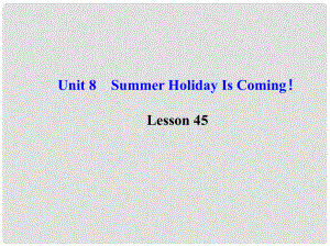 七年級(jí)英語(yǔ)下冊(cè) Unit 8 Summer Holiday Is Coming！Lesson 45課件 （新版）冀教版