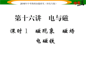 中考命題研究（懷化專版）中考物理 基礎(chǔ)知識梳理 第16講 電與磁 課時(shí)1 磁現(xiàn)象 磁場 電與磁精講課件