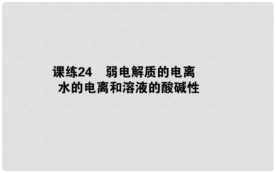 高考化学总复习 刷题提分练 第九辑 水溶液中的离子平衡 课练24 弱电解质的电离 水的电离和溶液的酸碱性课件_第1页