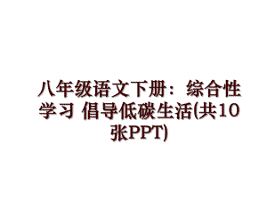 八年級(jí)語(yǔ)文下冊(cè)：綜合性學(xué)習(xí) 倡導(dǎo)低碳生活(共10張PPT)